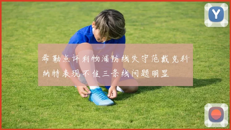 希勒点评利物浦防线失守范戴克科纳特表现不佳三条线问题明显
