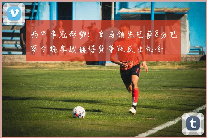 西甲争冠形势：皇马领先巴萨8分巴萨今晚客战赫塔费争取反击机会