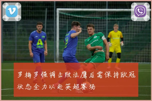 罗梅罗强调击败法鹰后需保持欧冠状态全力以赴英超赛场