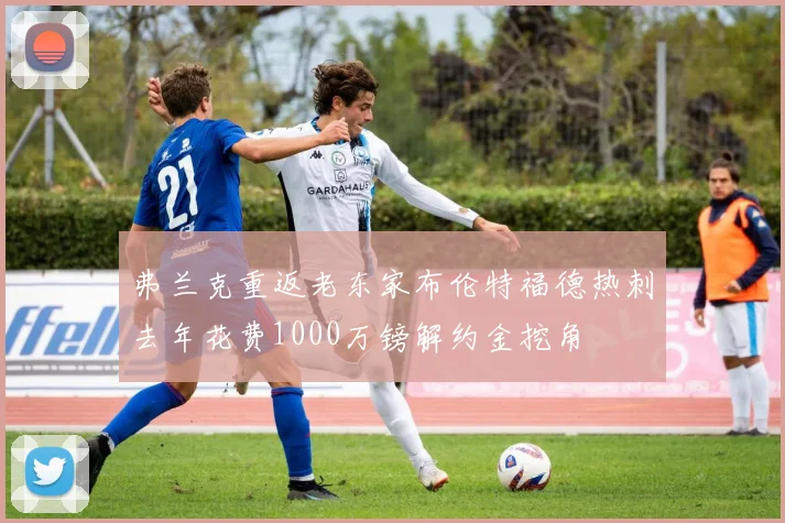弗兰克重返老东家布伦特福德热刺去年花费1000万镑解约金挖角