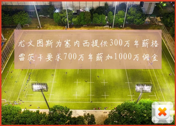 尤文图斯为塞内西提供300万年薪格雷茨卡要求700万年薪加1000万佣金