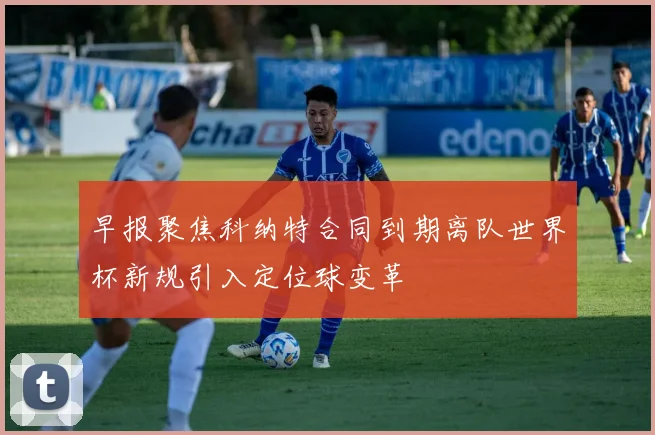 早报聚焦科纳特合同到期离队世界杯新规引入定位球变革