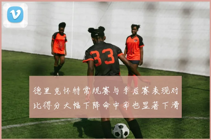 德里克怀特常规赛与季后赛表现对比得分大幅下降命中率也显著下滑