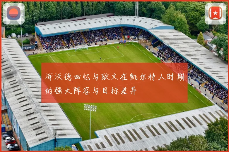 海沃德回忆与欧文在凯尔特人时期的强大阵容与目标差异