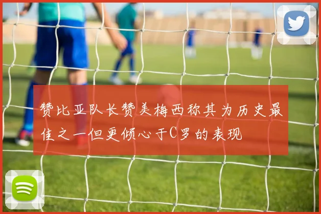 赞比亚队长赞美梅西称其为历史最佳之一但更倾心于C罗的表现