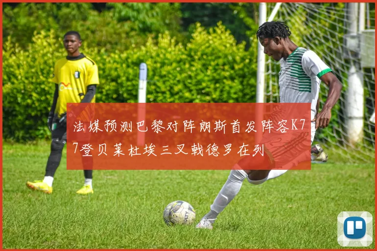 法媒预测巴黎对阵朗斯首发阵容K77登贝莱杜埃三叉戟德罗在列