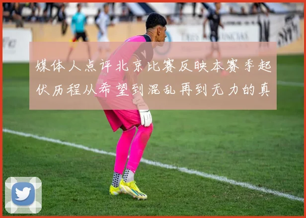 媒体人点评北京比赛反映本赛季起伏历程从希望到混乱再到无力的真实写照
