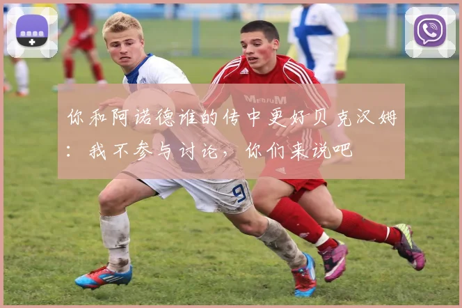 你和阿诺德谁的传中更好贝克汉姆：我不参与讨论，你们来说吧