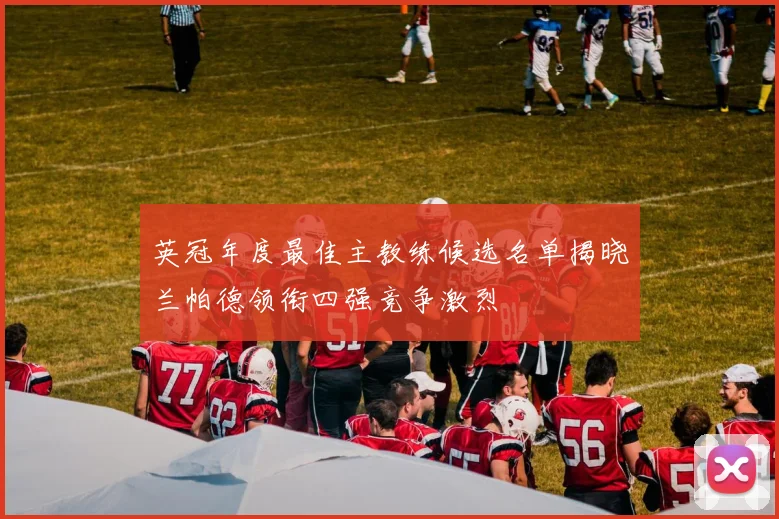 英冠年度最佳主教练候选名单揭晓兰帕德领衔四强竞争激烈