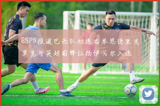 ESPN报道巴西队初选名单恩德里克罗克与英超前锋拉扬伊戈尔入选