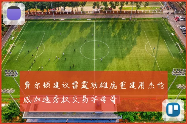 费尔顿建议雷霆助雄鹿重建用杰伦威加选秀权交易字母哥