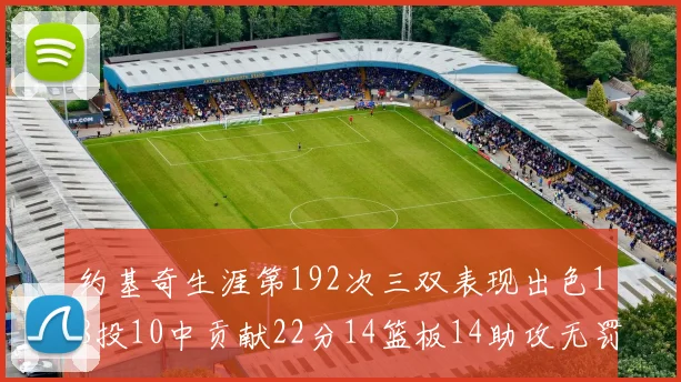 约基奇生涯第192次三双表现出色18投10中贡献22分14篮板14助攻无罚球
