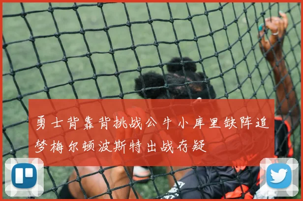 勇士背靠背挑战公牛小库里缺阵追梦梅尔顿波斯特出战存疑