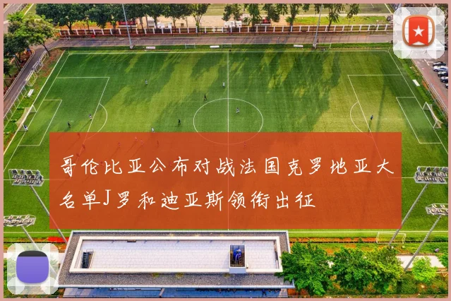 哥伦比亚公布对战法国克罗地亚大名单J罗和迪亚斯领衔出征