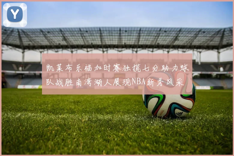凯莱布乐福加时赛独揽七分助力球队战胜南湾湖人展现NBA新秀风采