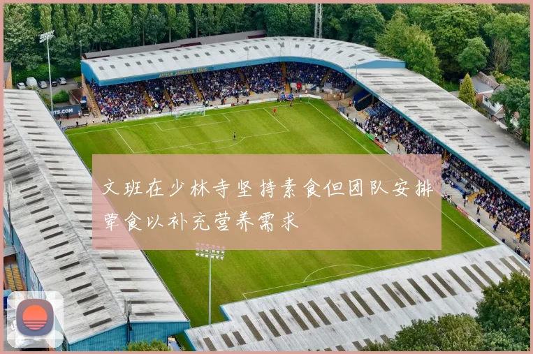 文班在少林寺坚持素食但团队安排荤食以补充营养需求