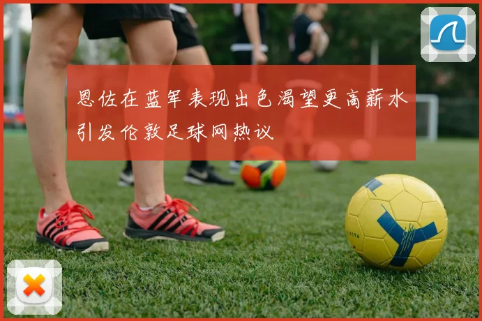 恩佐在蓝军表现出色渴望更高薪水引发伦敦足球网热议