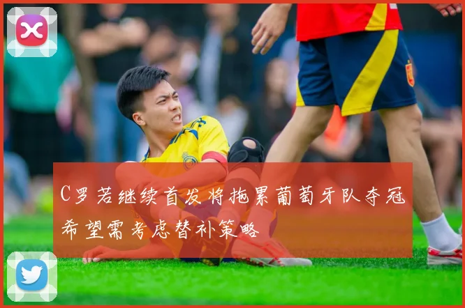C罗若继续首发将拖累葡萄牙队夺冠希望需考虑替补策略