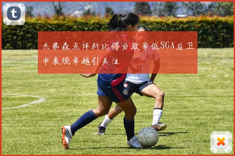 杰弗森点评科比得分效率低SGA后卫中表现卓越引关注