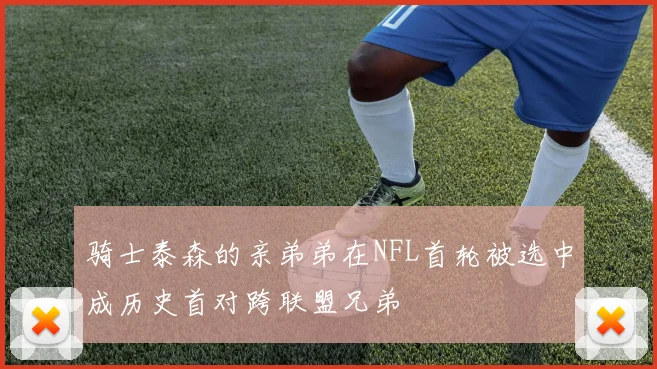 骑士泰森的亲弟弟在NFL首轮被选中成历史首对跨联盟兄弟