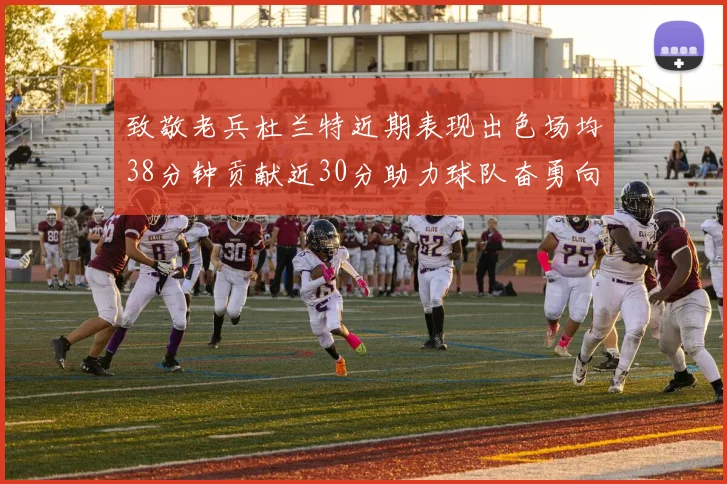 致敬老兵杜兰特近期表现出色场均38分钟贡献近30分助力球队奋勇向前