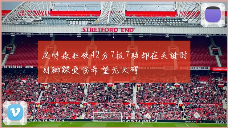 皮特森狂砍42分7板7助却在关键时刻脚踝受伤希望无大碍