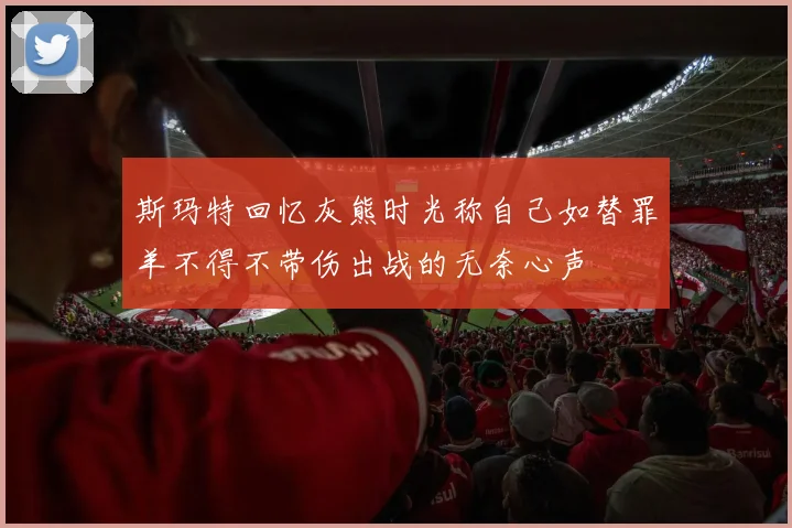 斯玛特回忆灰熊时光称自己如替罪羊不得不带伤出战的无奈心声